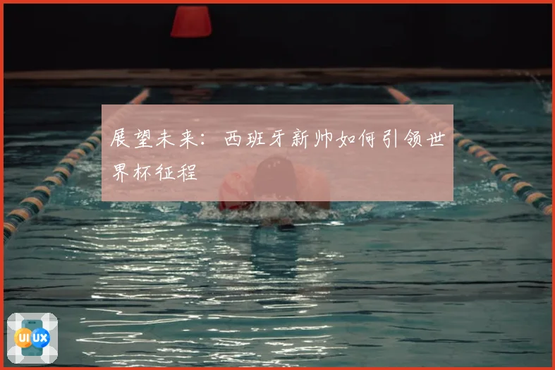 展望未来：西班牙新帅如何引领世界杯征程